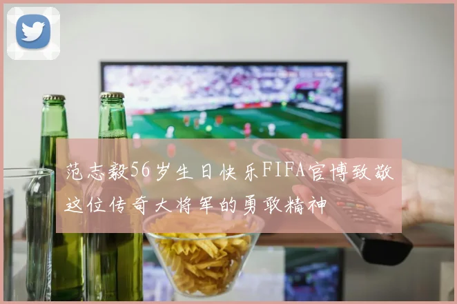 范志毅56岁生日快乐FIFA官博致敬这位传奇大将军的勇敢精神