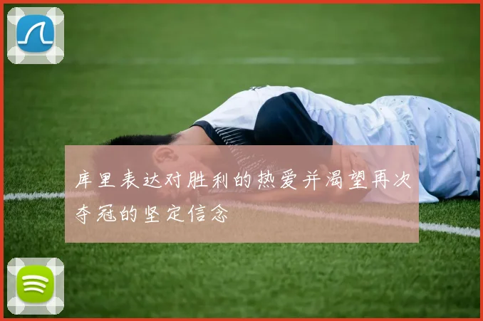 库里表达对胜利的热爱并渴望再次夺冠的坚定信念