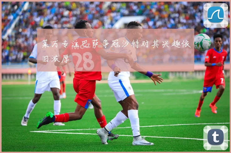 莱万专注巴萨争冠沙特对其兴趣依旧浓厚