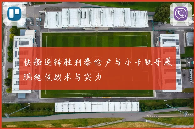 快船逆转胜利泰伦卢与小卡联手展现绝佳战术与实力