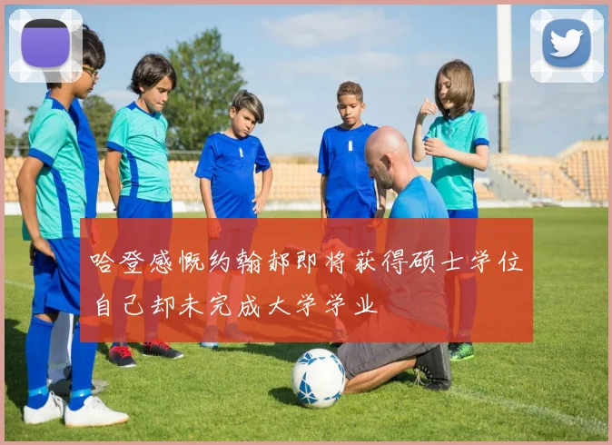 哈登感慨约翰郝即将获得硕士学位自己却未完成大学学业