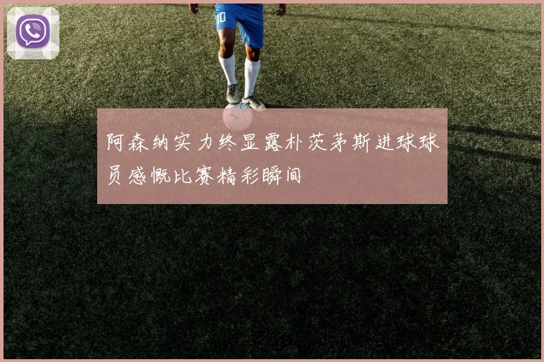 阿森纳实力终显露朴茨茅斯进球球员感慨比赛精彩瞬间