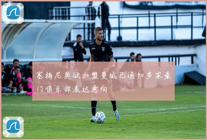 塞梅尼奥欲加盟曼城已通知多家豪门俱乐部表达意向