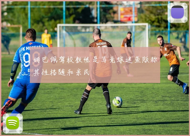 姆巴佩驾校教练是马竞球迷鱼贩称其性格随和亲民
