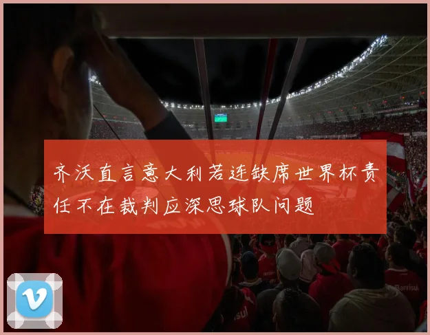 齐沃直言意大利若连缺席世界杯责任不在裁判应深思球队问题