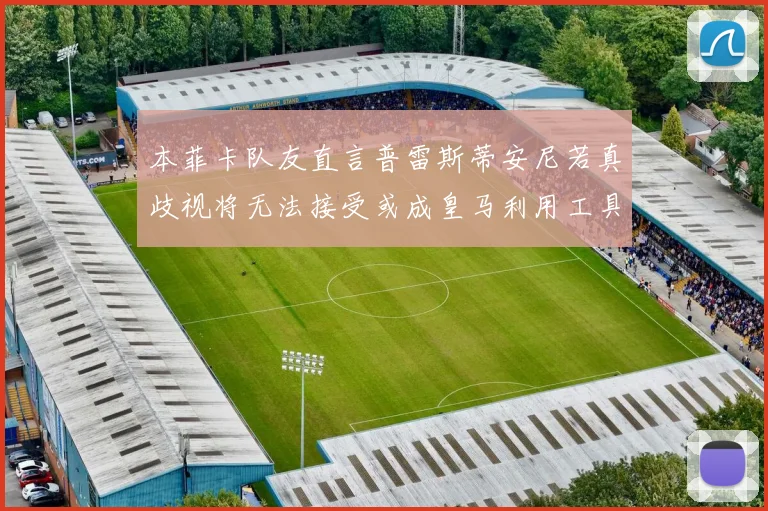 本菲卡队友直言普雷斯蒂安尼若真歧视将无法接受或成皇马利用工具