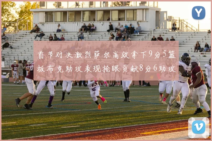 首节对决激烈萨尔高效拿下9分5篮板布克助攻表现抢眼贡献8分6助攻
