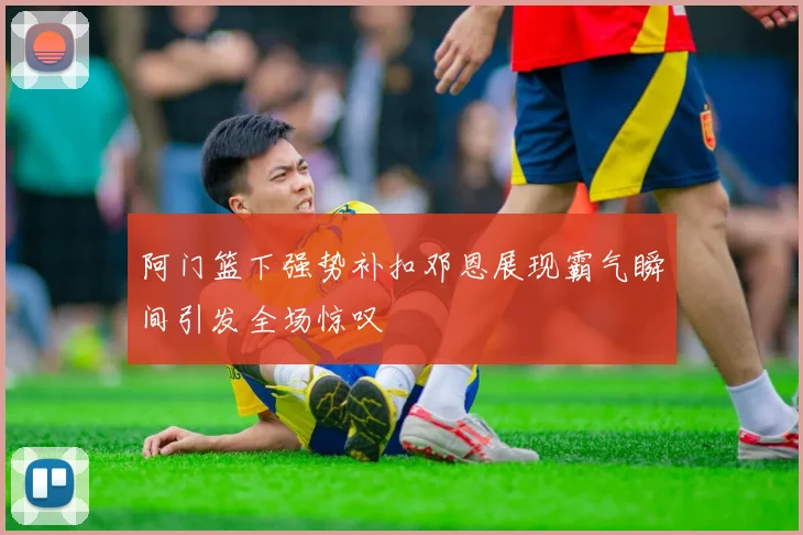 阿门篮下强势补扣邓恩展现霸气瞬间引发全场惊叹