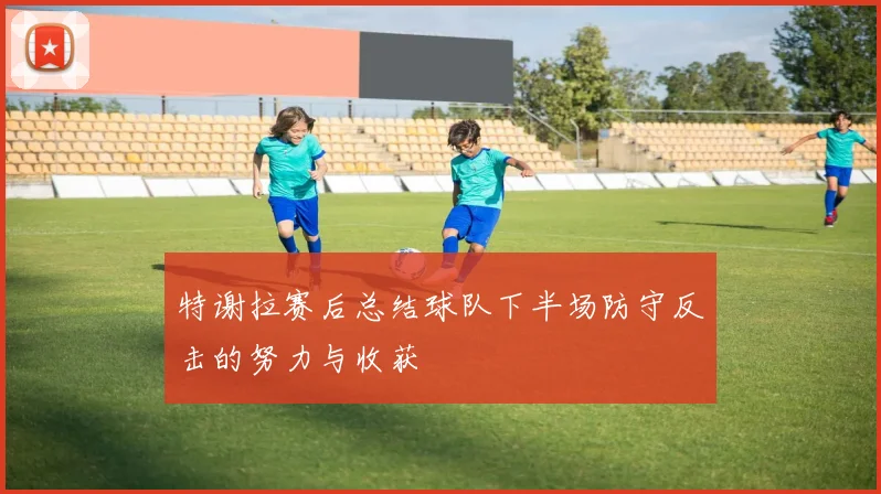 特谢拉赛后总结球队下半场防守反击的努力与收获