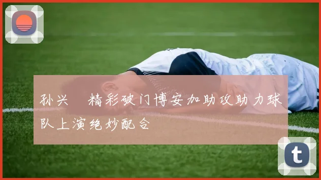 孙兴慜精彩破门博安加助攻助力球队上演绝妙配合