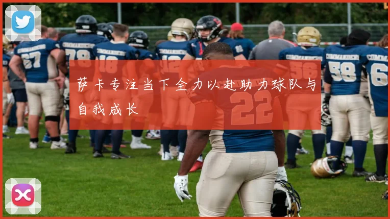 萨卡专注当下全力以赴助力球队与自我成长