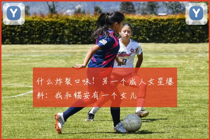 什么炸裂口味！另一个成人女星爆料：我和锡安有一个女儿