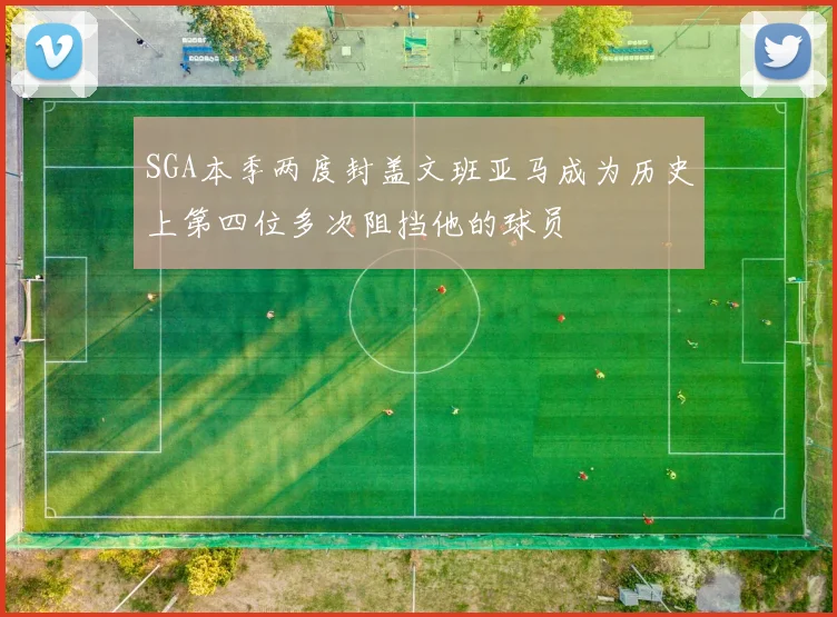 SGA本季两度封盖文班亚马成为历史上第四位多次阻挡他的球员