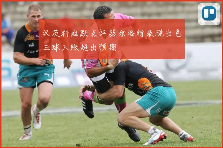 汉茨科幽默点评瑟尔洛特表现出色三球入账超出预期