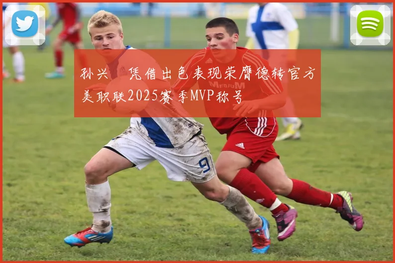 孙兴慜凭借出色表现荣膺德转官方美职联2025赛季MVP称号