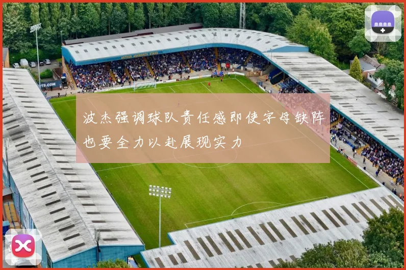 波杰强调球队责任感即使字母缺阵也要全力以赴展现实力