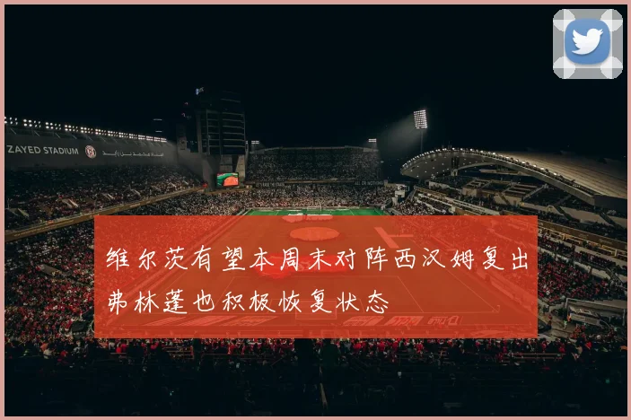 维尔茨有望本周末对阵西汉姆复出弗林蓬也积极恢复状态