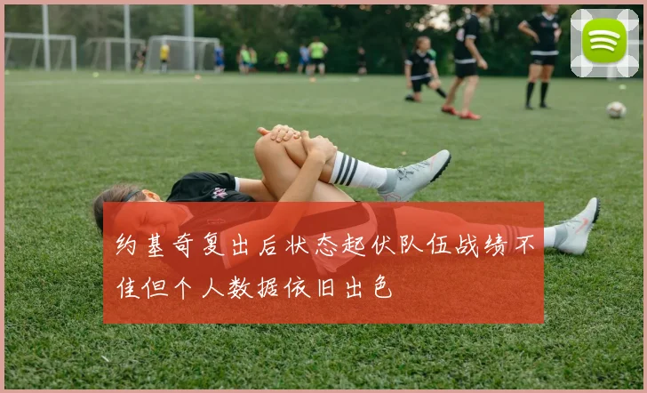 约基奇复出后状态起伏队伍战绩不佳但个人数据依旧出色