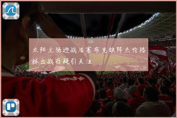 太阳主场迎战活塞布克缺阵杰伦格林出战存疑引关注