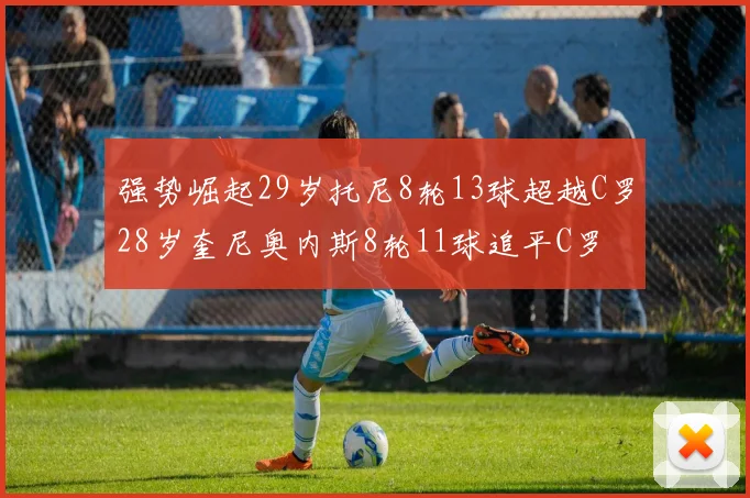 强势崛起29岁托尼8轮13球超越C罗28岁奎尼奥内斯8轮11球追平C罗