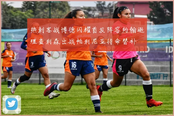热刺客战博德闪耀首发阵容约翰逊理查利森出战帕利尼亚待命替补