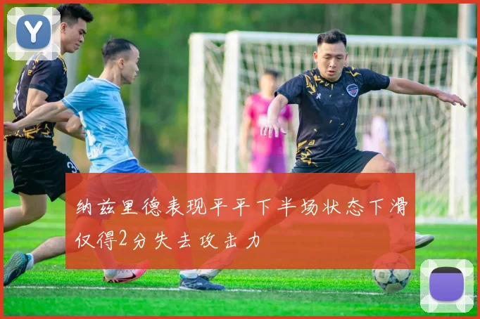 纳兹里德表现平平下半场状态下滑仅得2分失去攻击力