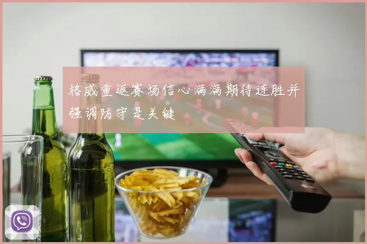 格威重返赛场信心满满期待连胜并强调防守是关键