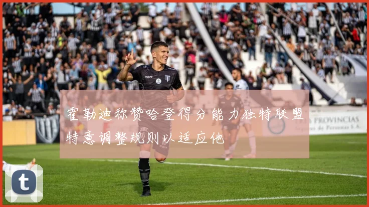 霍勒迪称赞哈登得分能力独特联盟特意调整规则以适应他