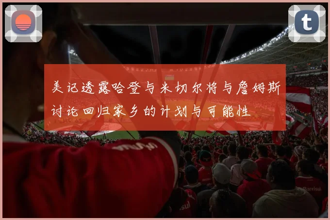 美记透露哈登与米切尔将与詹姆斯讨论回归家乡的计划与可能性