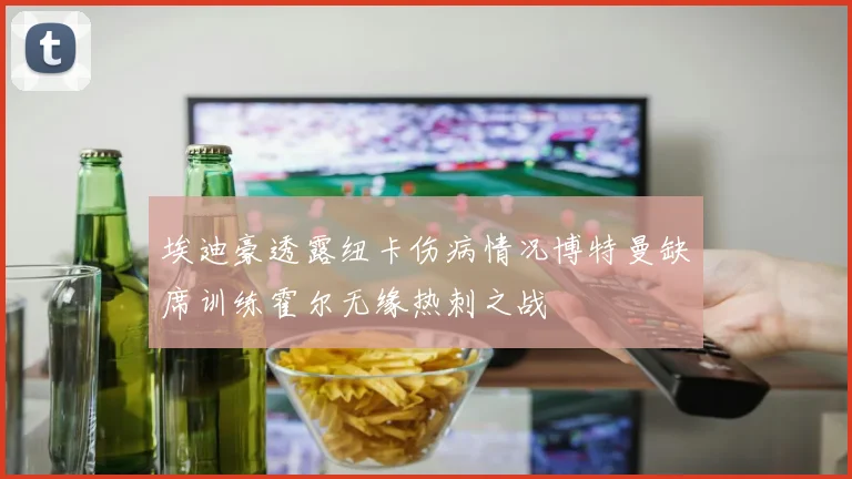 埃迪豪透露纽卡伤病情况博特曼缺席训练霍尔无缘热刺之战