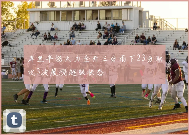 库里半场火力全开三分雨下23分助攻3次展现超级状态