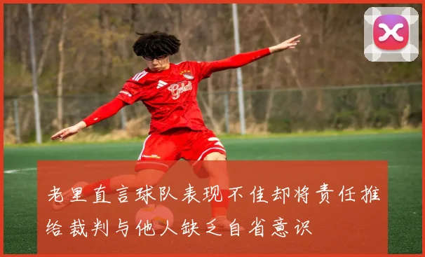 老里直言球队表现不佳却将责任推给裁判与他人缺乏自省意识