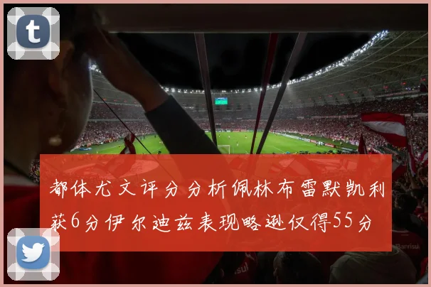 都体尤文评分分析佩林布雷默凯利获6分伊尔迪兹表现略逊仅得55分