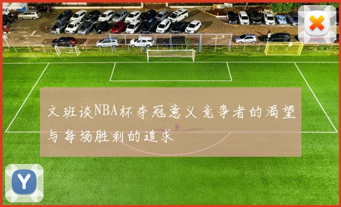 文班谈NBA杯夺冠意义竞争者的渴望与每场胜利的追求