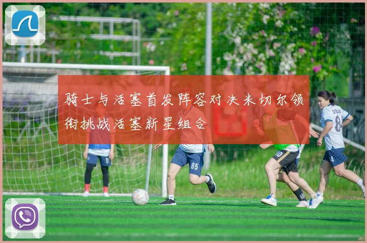 骑士与活塞首发阵容对决米切尔领衔挑战活塞新星组合