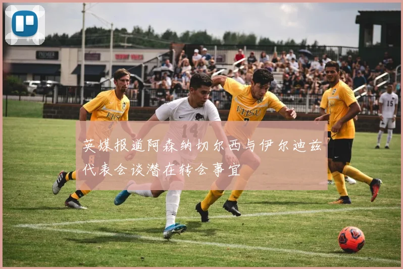 英媒报道阿森纳切尔西与伊尔迪兹代表会谈潜在转会事宜