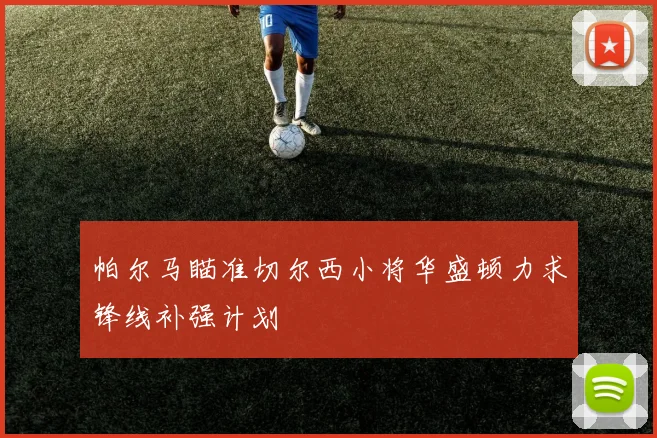 帕尔马瞄准切尔西小将华盛顿力求锋线补强计划