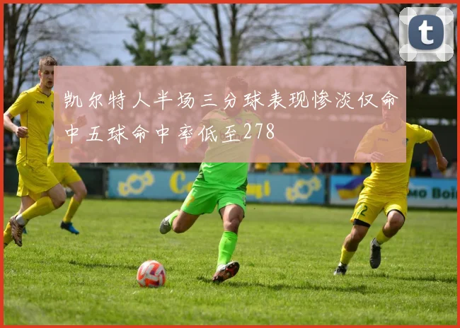 凯尔特人半场三分球表现惨淡仅命中五球命中率低至278