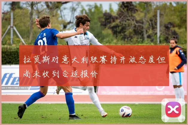 拉莫斯对意大利联赛持开放态度但尚未收到合适报价