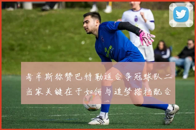 考辛斯称赞巴特勒适合争冠球队二当家关键在于如何与追梦搭档配合