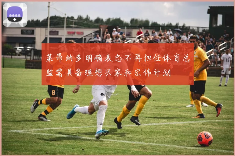 莱昂纳多明确表态不再担任体育总监需具备理想买家和宏伟计划