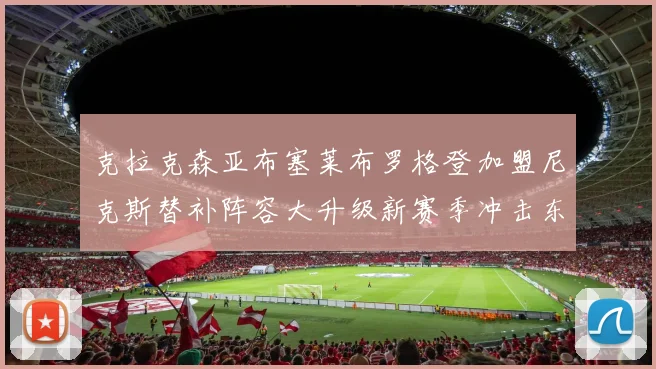 克拉克森亚布塞莱布罗格登加盟尼克斯替补阵容大升级新赛季冲击东决目标明确