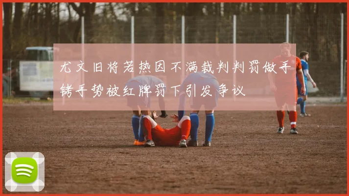 尤文旧将若热因不满裁判判罚做手铐手势被红牌罚下引发争议