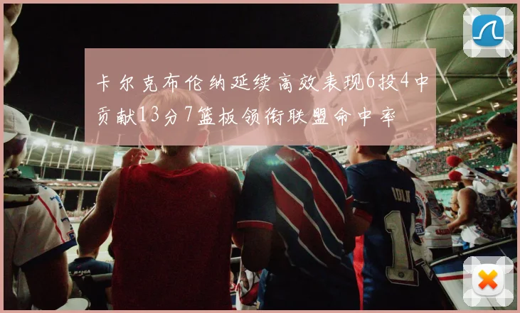 卡尔克布伦纳延续高效表现6投4中贡献13分7篮板领衔联盟命中率