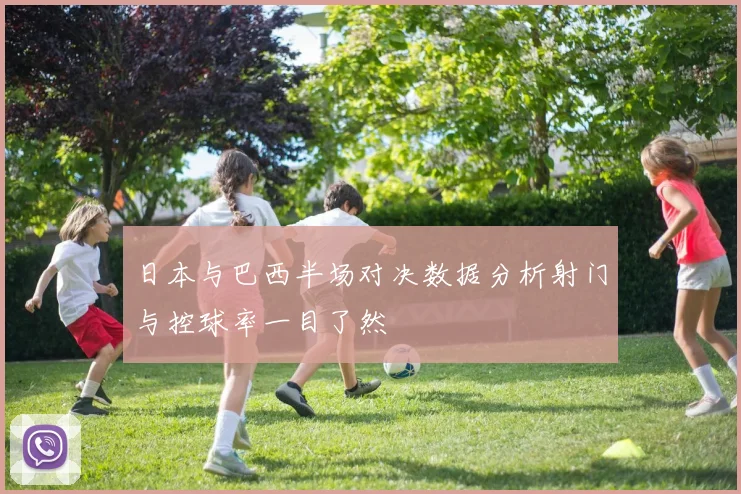 日本与巴西半场对决数据分析射门与控球率一目了然