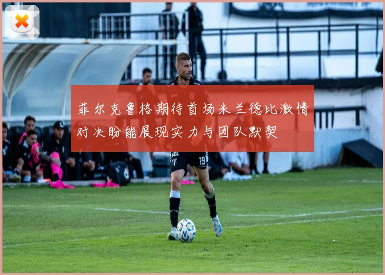 菲尔克鲁格期待首场米兰德比激情对决盼能展现实力与团队默契