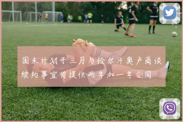 国米计划于三月与恰尔汗奥卢商谈续约事宜将提供两年加一年合同