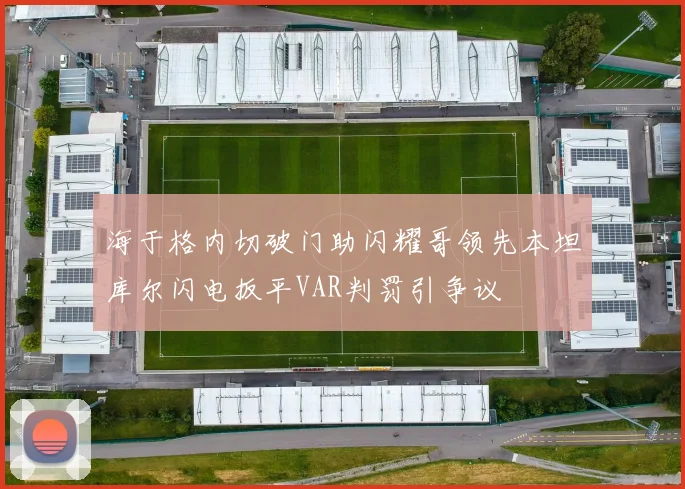海于格内切破门助闪耀哥领先本坦库尔闪电扳平VAR判罚引争议