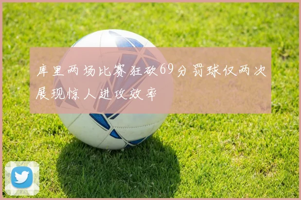 库里两场比赛狂砍69分罚球仅两次展现惊人进攻效率
