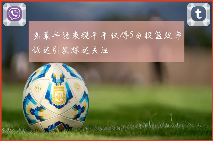 克莱半场表现平平仅得5分投篮效率低迷引发球迷关注